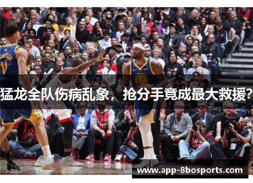 猛龙全队伤病乱象，抢分手竟成最大救援？