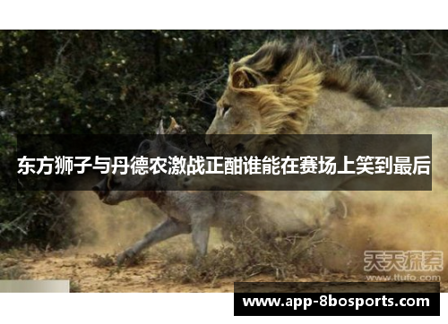 东方狮子与丹德农激战正酣谁能在赛场上笑到最后