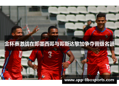 金杯赛激战在即墨西哥与哥斯达黎加争夺晋级名额
